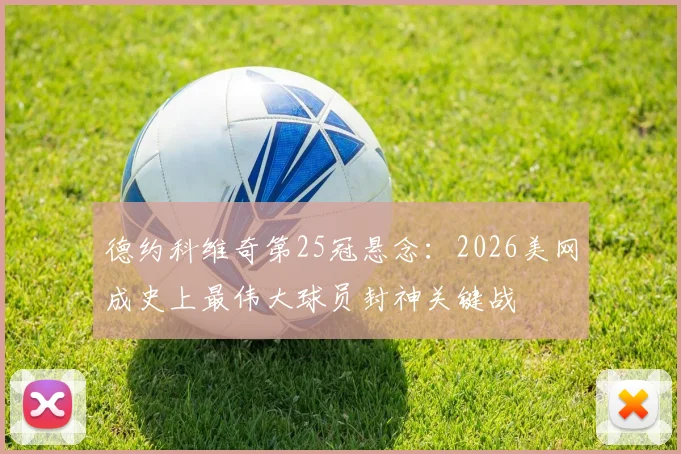 德约科维奇第25冠悬念：2026美网成史上最伟大球员封神关键战