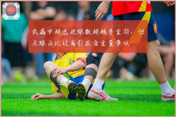 武磊中超总进球数超越李金羽，但点球占比过高引发含金量争议